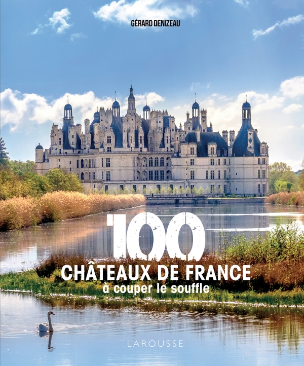 100 châteaux de France à couper le souffle de Gérard Denizeau (Larousse). (Patrimoine : Meilleurs livres pour découvrir les châteaux de France !).