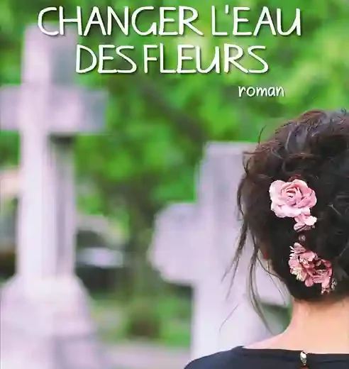 Changer l’eau des fleurs de Valérie Perrin, un livre où l’essentiel est invisible pour les yeux !